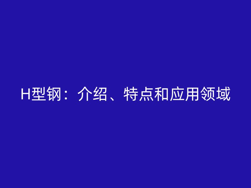 H型鋼：介紹、特點和應用領域