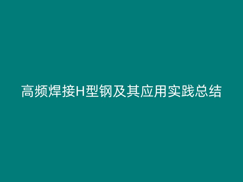 高頻焊接H型鋼及其應(yīng)用實(shí)踐總結(jié)