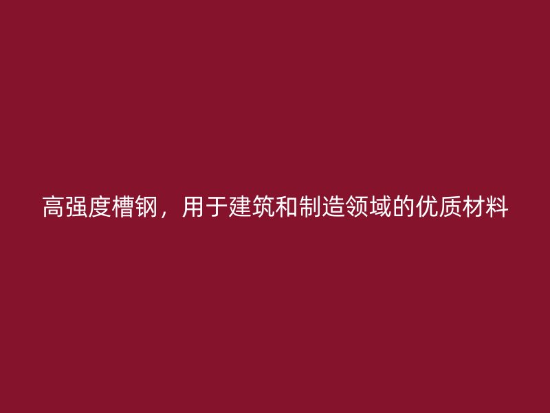 高強度槽鋼，用于建筑和制造領(lǐng)域的優(yōu)質(zhì)材料