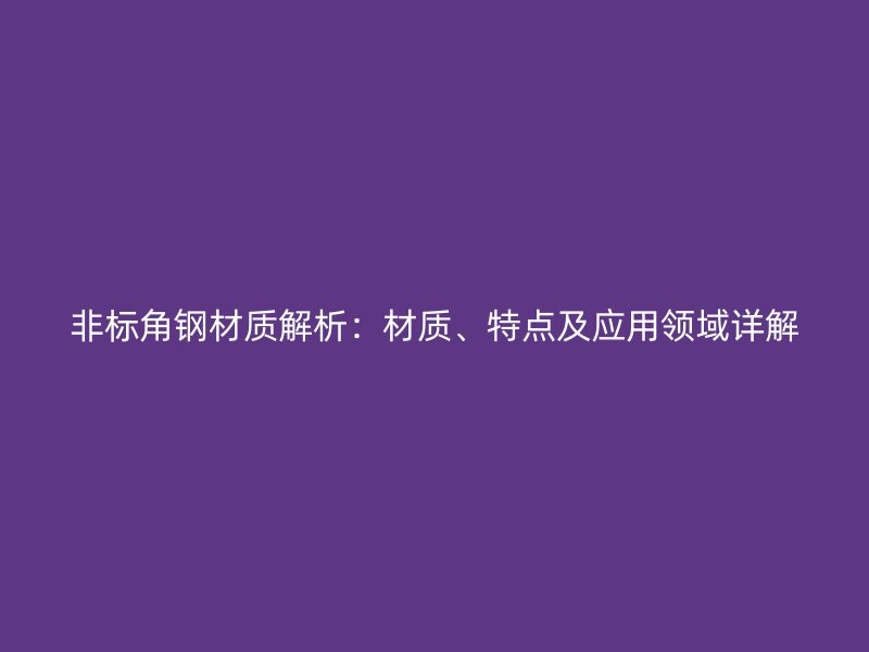 非標角鋼材質(zhì)解析：材質(zhì)、特點及應(yīng)用領(lǐng)域詳解