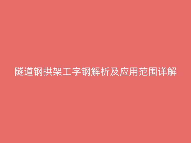 隧道鋼拱架工字鋼解析及應(yīng)用范圍詳解
