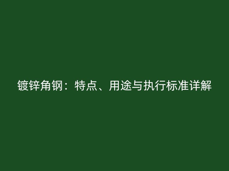 鍍鋅角鋼：特點(diǎn)、用途與執(zhí)行標(biāo)準(zhǔn)詳解