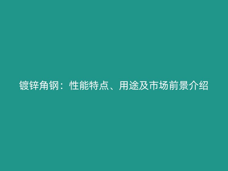 鍍鋅角鋼：性能特點、用途及市場前景介紹