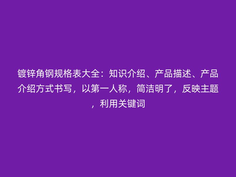 鍍鋅角鋼規(guī)格表大全：知識介紹、產(chǎn)品描述、產(chǎn)品介紹方式書寫，以第一人稱，簡潔明了，反映主題，利用關(guān)鍵詞