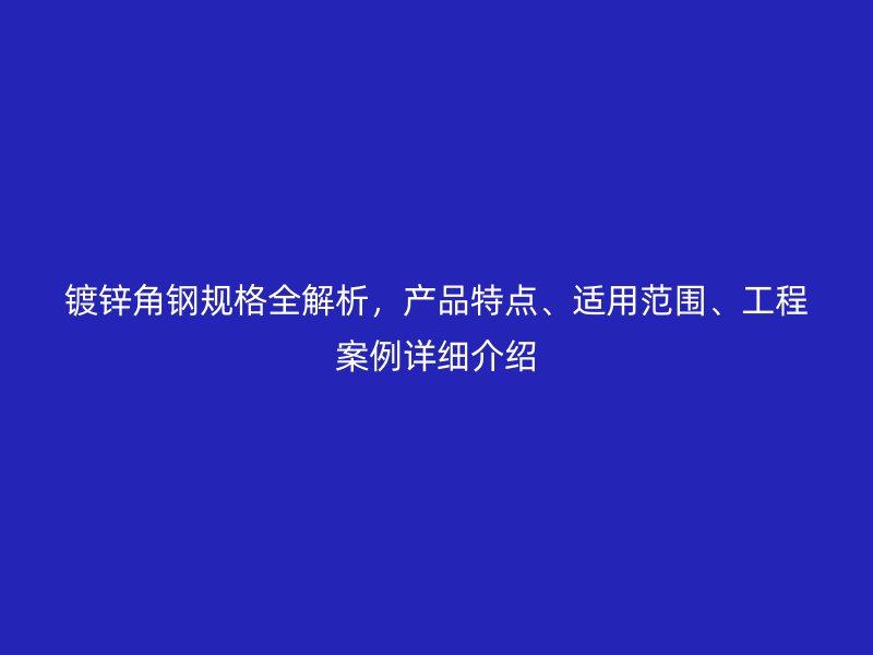 鍍鋅角鋼規(guī)格全解析，產(chǎn)品特點(diǎn)、適用范圍、工程案例詳細(xì)介紹