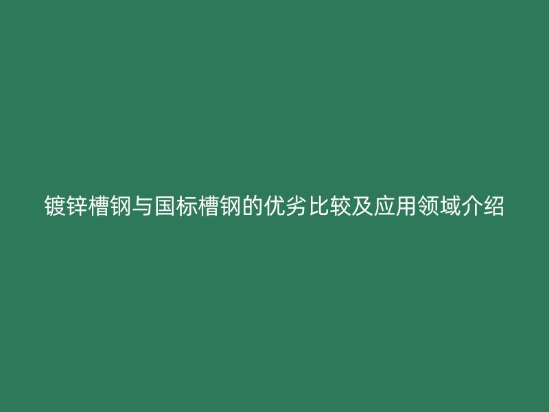 鍍鋅槽鋼與國標(biāo)槽鋼的優(yōu)劣比較及應(yīng)用領(lǐng)域介紹