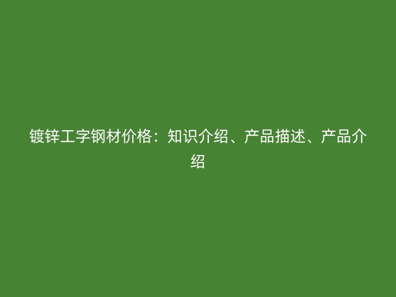 鍍鋅工字鋼材價格：知識介紹、產(chǎn)品描述、產(chǎn)品介紹
