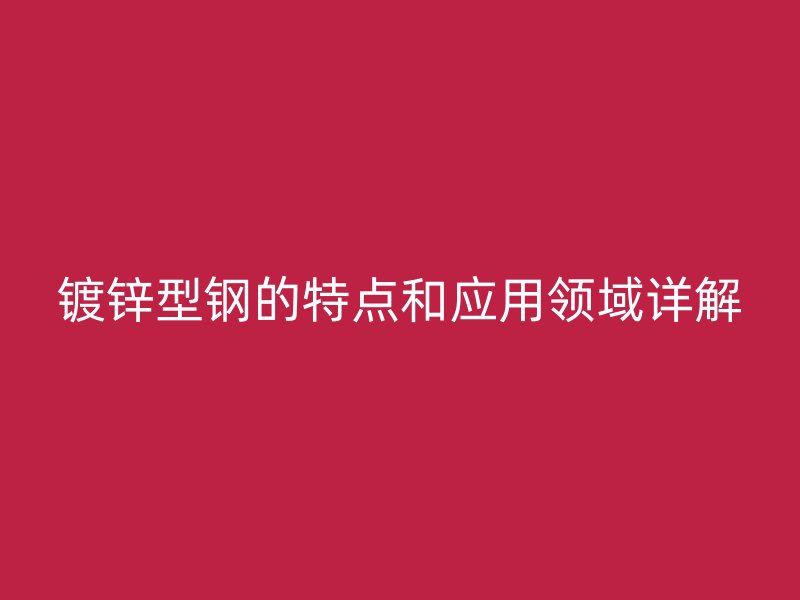 鍍鋅型鋼的特點(diǎn)和應(yīng)用領(lǐng)域詳解