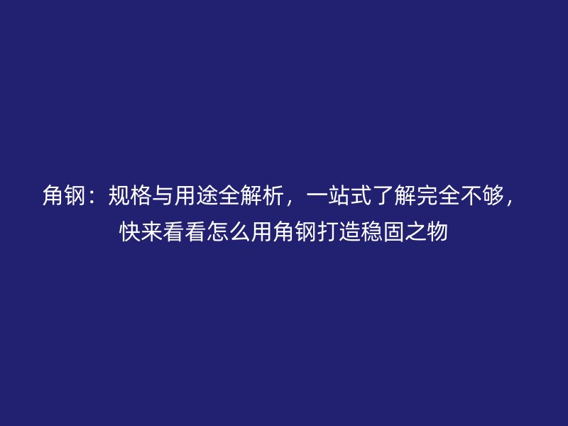 角鋼：規(guī)格與用途全解析，一站式了解完全不夠，快來看看怎么用角鋼打造穩(wěn)固之物