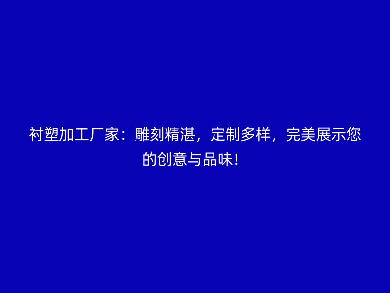 襯塑加工廠家：雕刻精湛，定制多樣，完美展示您的創(chuàng)意與品味！
