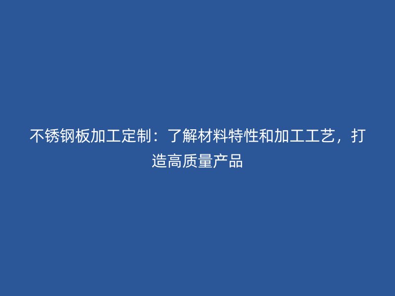 不銹鋼板加工定制：了解材料特性和加工工藝，打造高質(zhì)量產(chǎn)品
