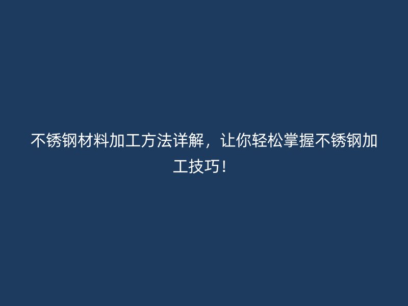 不銹鋼材料加工方法詳解，讓你輕松掌握不銹鋼加工技巧！