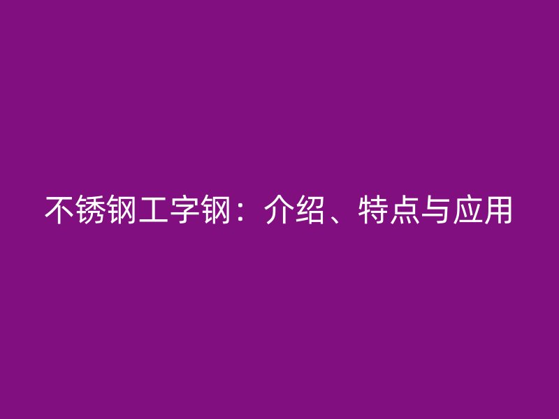 不銹鋼工字鋼：介紹、特點與應(yīng)用