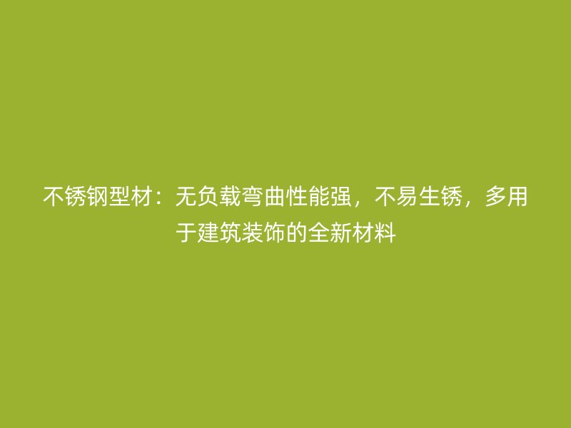 不銹鋼型材：無負(fù)載彎曲性能強(qiáng)，不易生銹，多用于建筑裝飾的全新材料