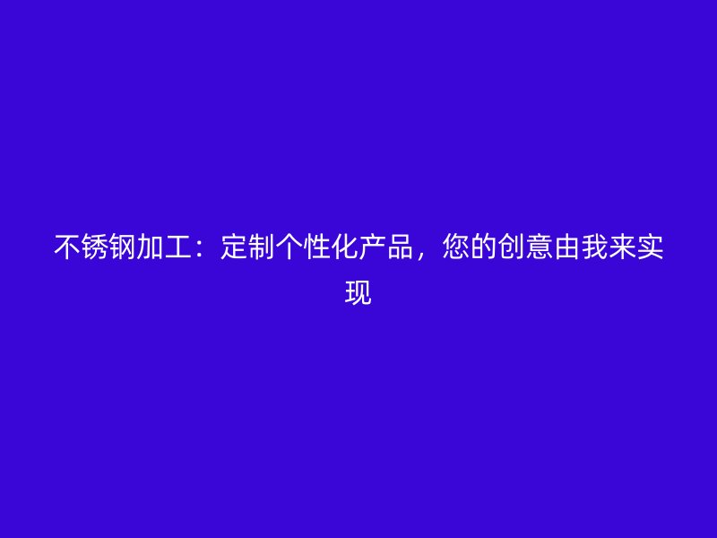 不銹鋼加工：定制個性化產(chǎn)品，您的創(chuàng)意由我來實(shí)現(xiàn)
