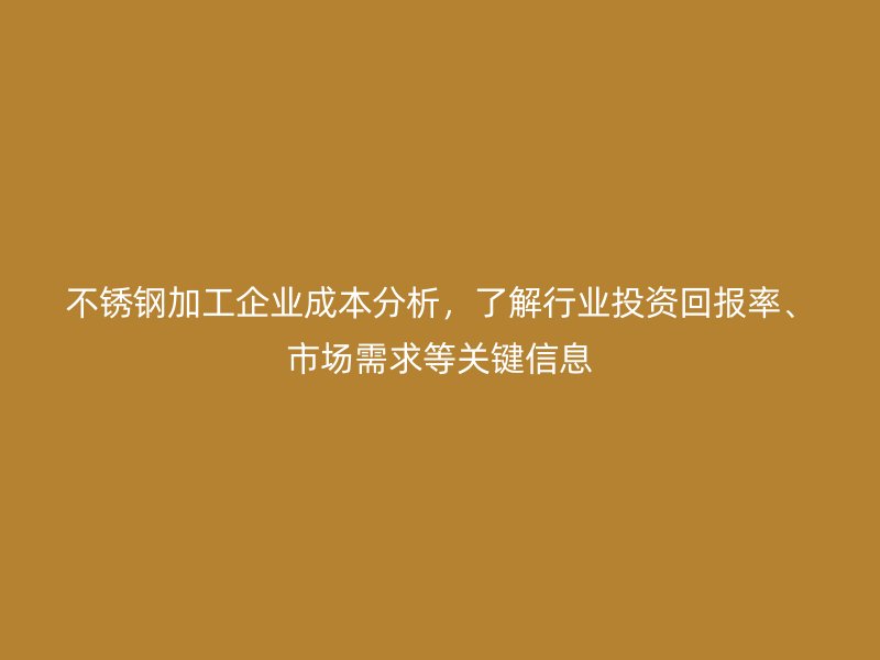 不銹鋼加工企業(yè)成本分析，了解行業(yè)投資回報(bào)率、市場(chǎng)需求等關(guān)鍵信息