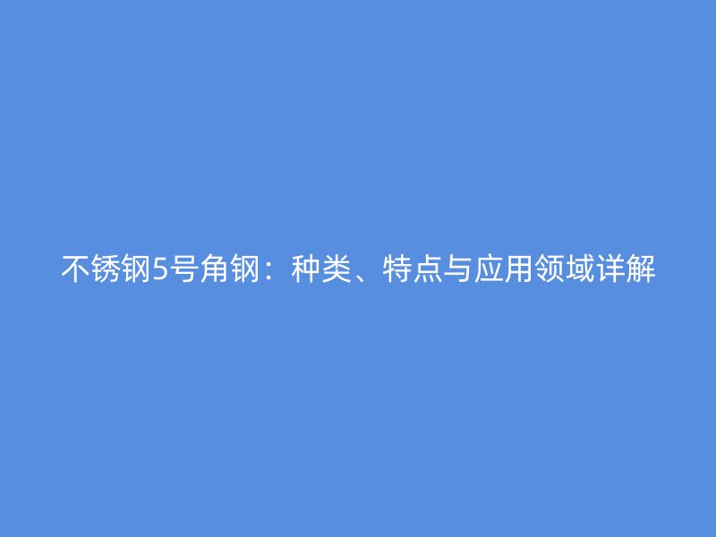 不銹鋼5號(hào)角鋼：種類、特點(diǎn)與應(yīng)用領(lǐng)域詳解