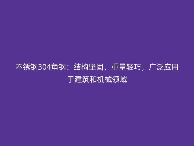不銹鋼304角鋼：結(jié)構(gòu)堅固，重量輕巧，廣泛應(yīng)用于建筑和機(jī)械領(lǐng)域