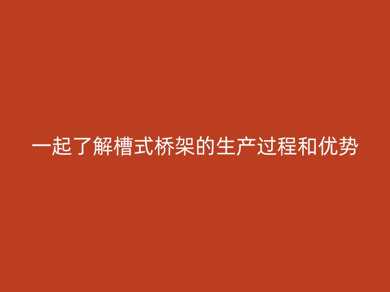 一起了解槽式橋架的生產過程和優(yōu)勢