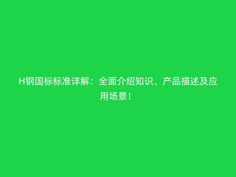 H鋼國標(biāo)標(biāo)準(zhǔn)詳解：全面介紹知識、產(chǎn)品描述及應(yīng)用場景！