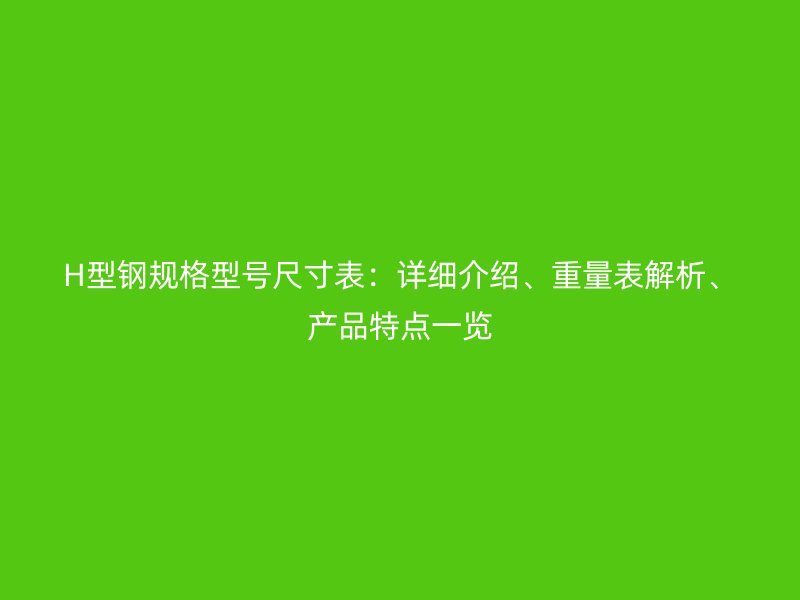 H型鋼規(guī)格型號尺寸表：詳細(xì)介紹、重量表解析、產(chǎn)品特點一覽