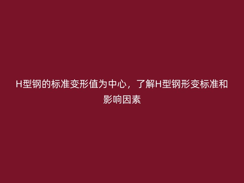 H型鋼的標(biāo)準(zhǔn)變形值為中心，了解H型鋼形變標(biāo)準(zhǔn)和影響因素