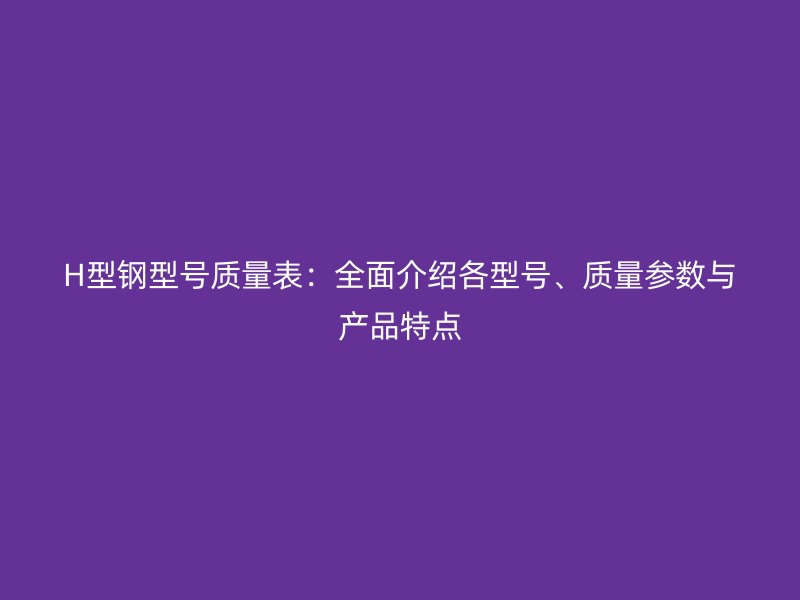 H型鋼型號(hào)質(zhì)量表：全面介紹各型號(hào)、質(zhì)量參數(shù)與產(chǎn)品特點(diǎn)