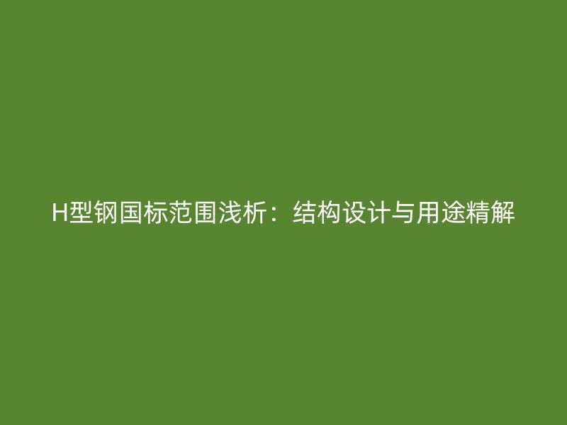 H型鋼國標范圍淺析：結(jié)構(gòu)設(shè)計與用途精解
