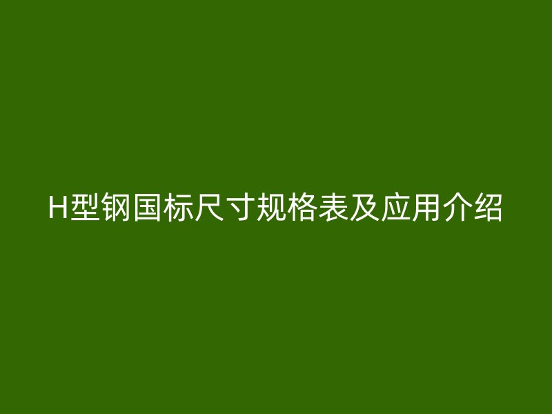 H型鋼國標(biāo)尺寸規(guī)格表及應(yīng)用介紹