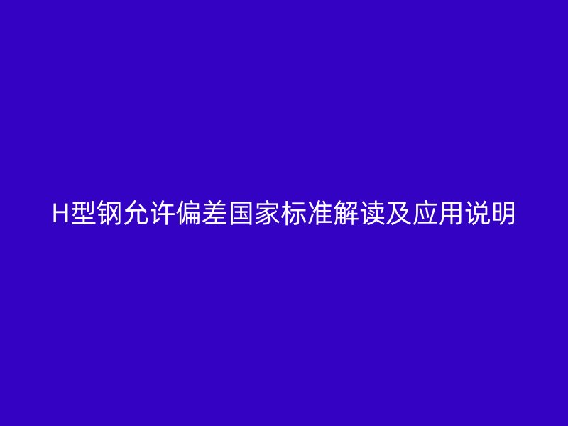 H型鋼允許偏差國(guó)家標(biāo)準(zhǔn)解讀及應(yīng)用說(shuō)明