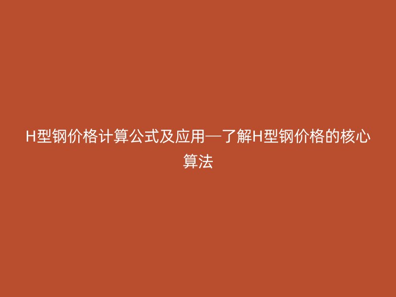 H型鋼價格計(jì)算公式及應(yīng)用─了解H型鋼價格的核心算法