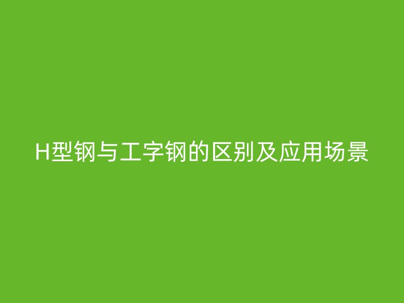 H型鋼與工字鋼的區(qū)別及應(yīng)用場(chǎng)景