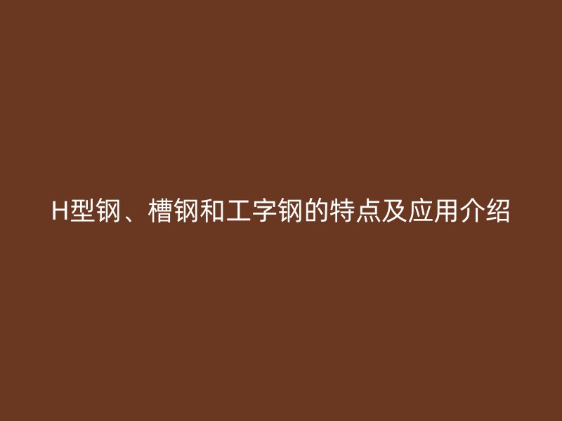 H型鋼、槽鋼和工字鋼的特點(diǎn)及應(yīng)用介紹