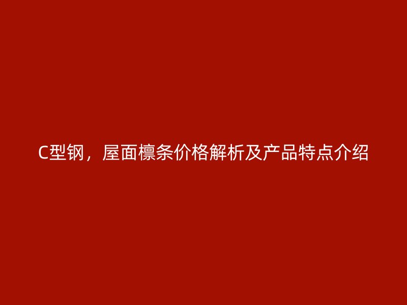 C型鋼，屋面檁條價格解析及產(chǎn)品特點(diǎn)介紹