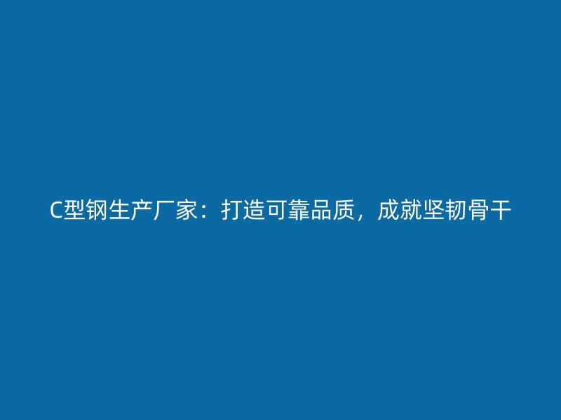 C型鋼生產(chǎn)廠家：打造可靠品質(zhì)，成就堅韌骨干