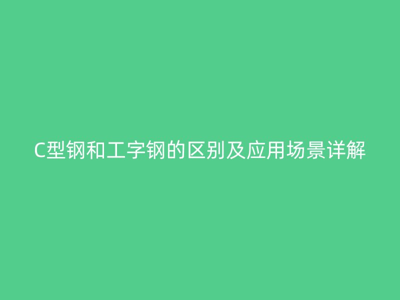 C型鋼和工字鋼的區(qū)別及應(yīng)用場(chǎng)景詳解