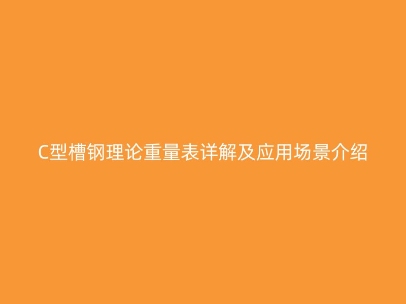C型槽鋼理論重量表詳解及應(yīng)用場景介紹