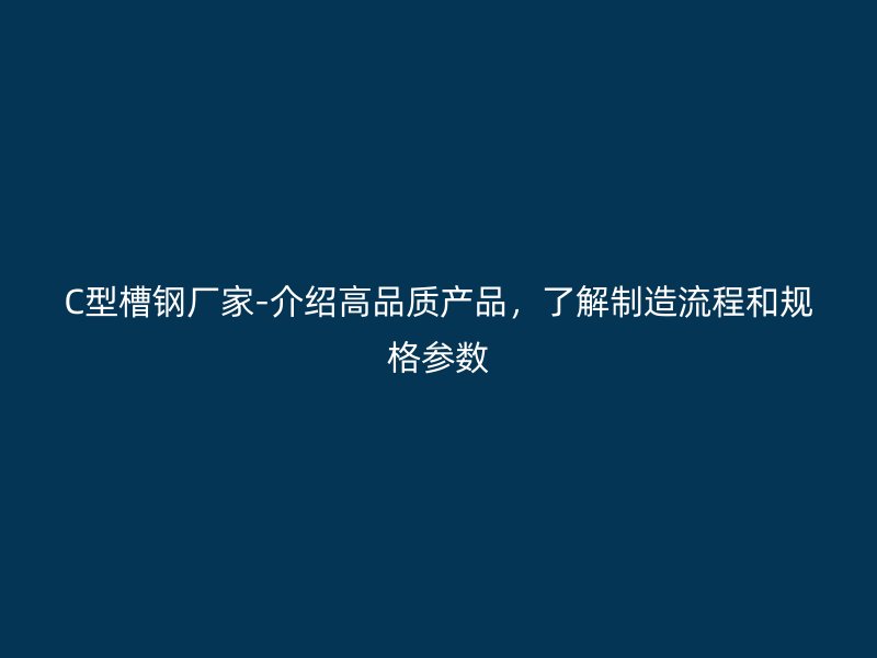 C型槽鋼廠家-介紹高品質(zhì)產(chǎn)品，了解制造流程和規(guī)格參數(shù)
