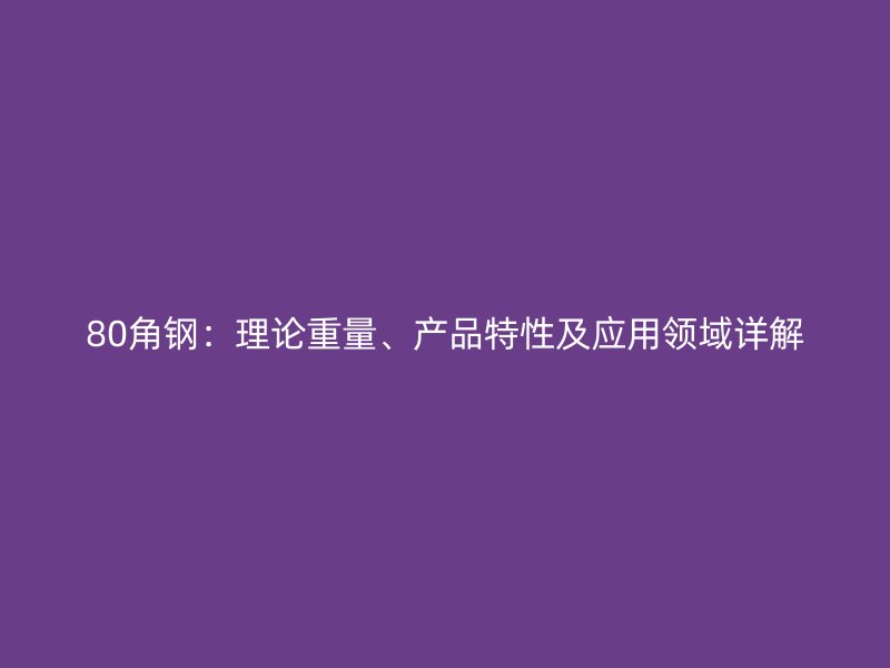 80角鋼：理論重量、產(chǎn)品特性及應用領域詳解