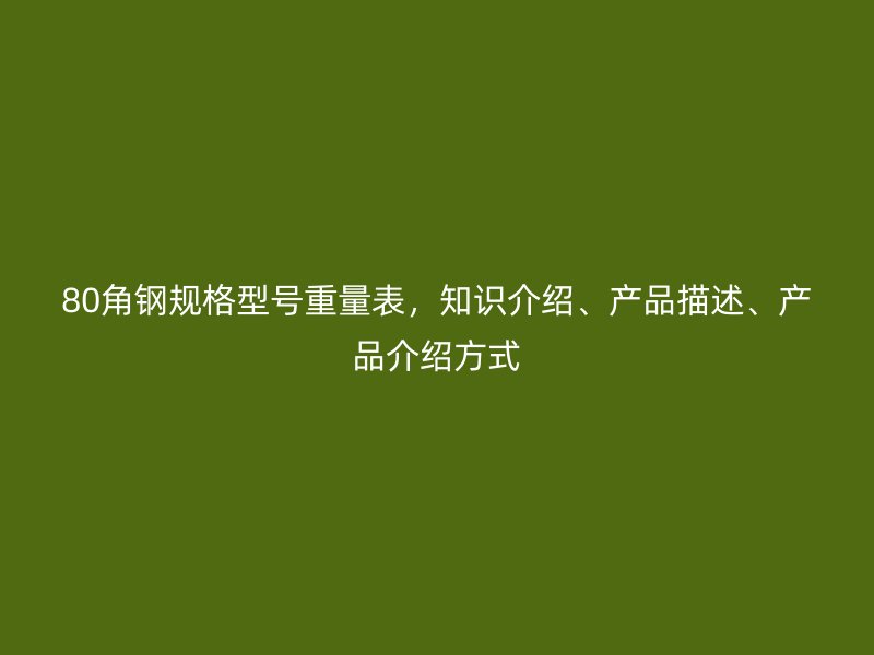 80角鋼規(guī)格型號重量表，知識介紹、產(chǎn)品描述、產(chǎn)品介紹方式