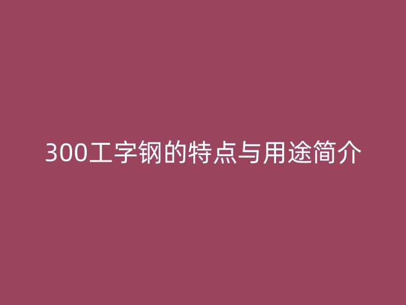 300工字鋼的特點(diǎn)與用途簡介