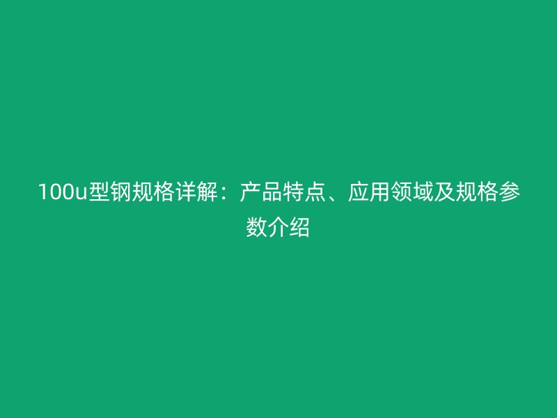 100u型鋼規(guī)格詳解：產(chǎn)品特點(diǎn)、應(yīng)用領(lǐng)域及規(guī)格參數(shù)介紹