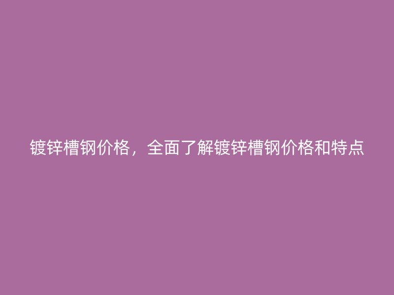 鍍鋅槽鋼價(jià)格，全面了解鍍鋅槽鋼價(jià)格和特點(diǎn)