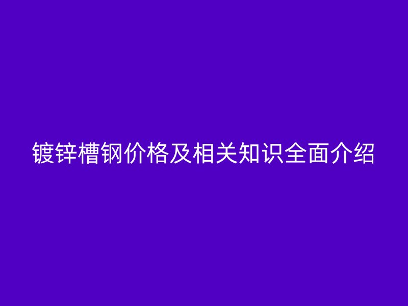 鍍鋅槽鋼價(jià)格及相關(guān)知識(shí)全面介紹