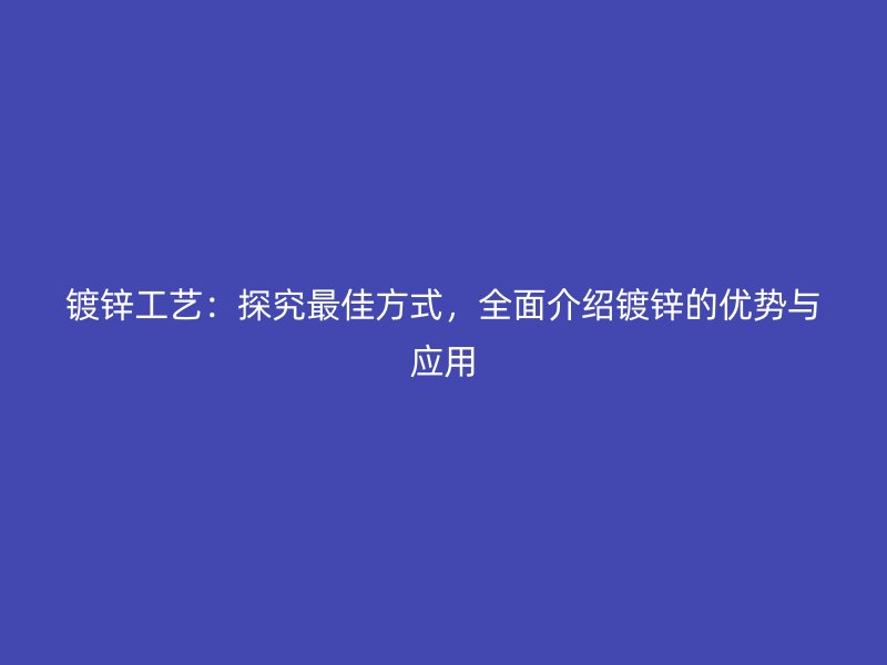 鍍鋅工藝：探究最佳方式，全面介紹鍍鋅的優(yōu)勢(shì)與應(yīng)用