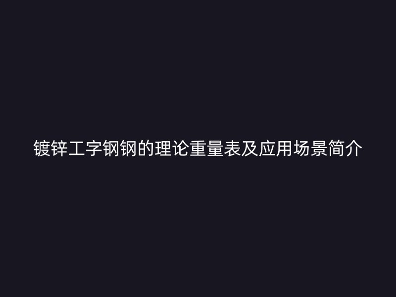 鍍鋅工字鋼鋼的理論重量表及應(yīng)用場景簡介