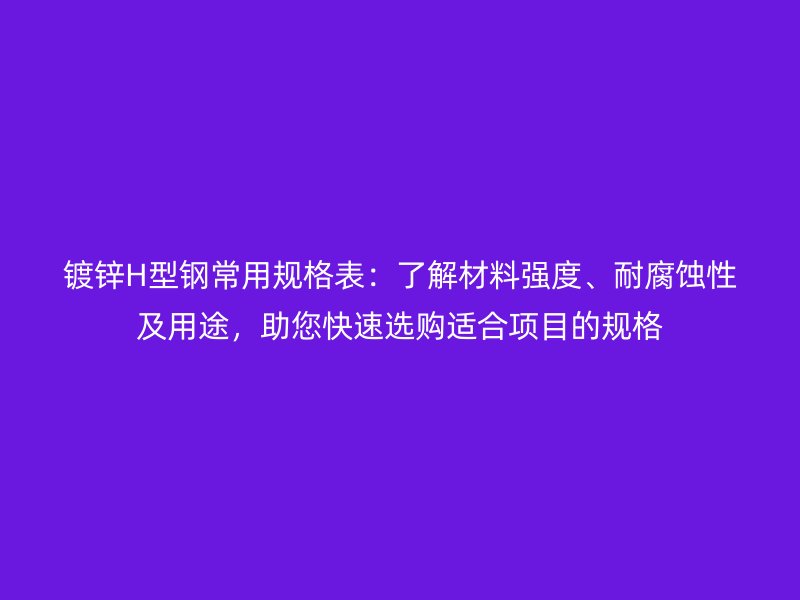 鍍鋅H型鋼常用規(guī)格表：了解材料強度、耐腐蝕性及用途，助您快速選購適合項目的規(guī)格