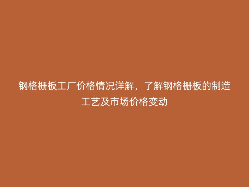 鋼格柵板工廠價(jià)格情況詳解，了解鋼格柵板的制造工藝及市場價(jià)格變動(dòng)