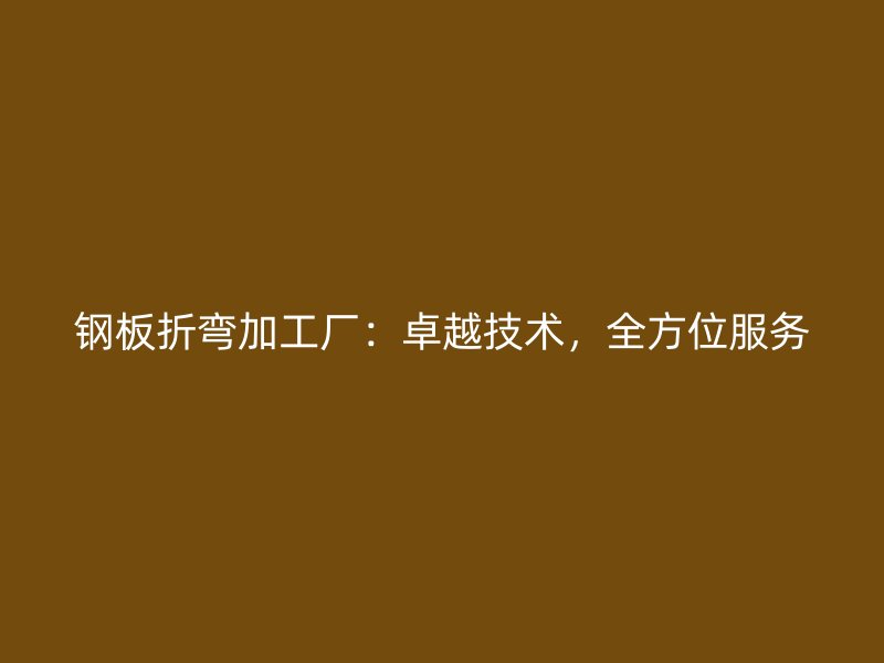 鋼板折彎加工廠：卓越技術(shù)，全方位服務(wù)