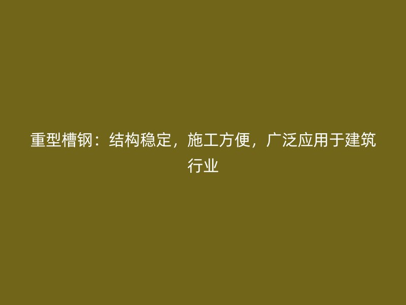 重型槽鋼：結(jié)構(gòu)穩(wěn)定，施工方便，廣泛應(yīng)用于建筑行業(yè)